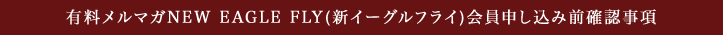 有料メルマガ NEW EAGLE FLY 新イーグルフライ会員申し込み前確認事項